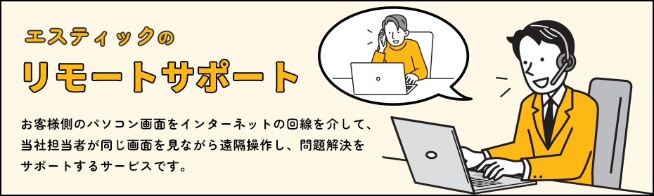 エスティックのリモートサポート（お客様側のパソコン画面をインターネットの回線を介して、当社担当者が同じ画面を見ながら遠隔操作し、問題解決をサポートするサービスです）
